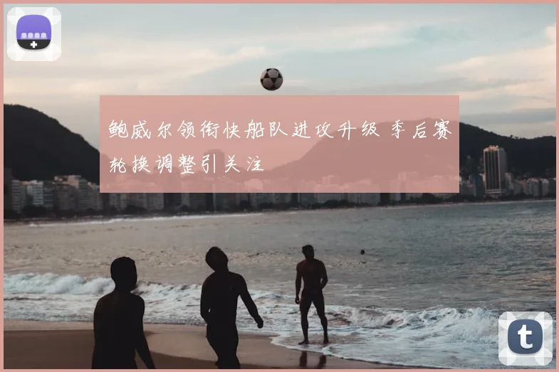 鲍威尔领衔快船队进攻升级 季后赛轮换调整引关注