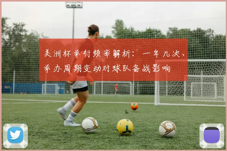 美洲杯举行频率解析：一年几次、举办周期变动对球队备战影响