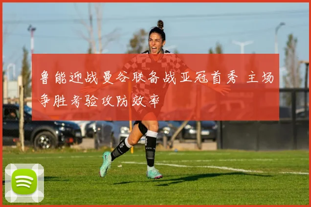 鲁能迎战曼谷联备战亚冠首秀 主场争胜考验攻防效率